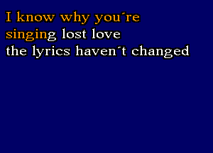 I know why you're
singing lost love
the lyrics haven't changed