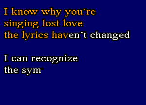 I know why you're
singing lost love
the lyrics haven't changed

I can recognize
the sym