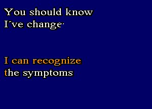 You Should know
I've change-

I can recognize
the symptoms