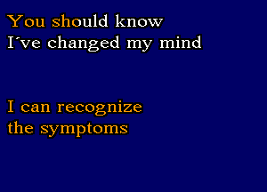 You Should know
I've changed my mind

I can recognize
the symptoms