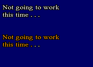 Not going to work
this time . . .

Not going to work
this time . . .