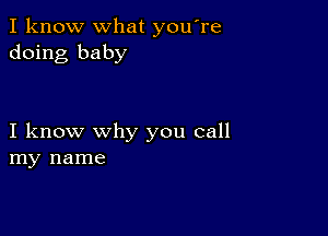 I know what you're
doing baby

I know why you call
my name