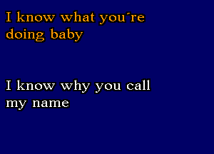 I know what you're
doing baby

I know why you call
my name