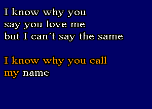 I know why you
say you love me
but I can't say the same

I know why you call
my name