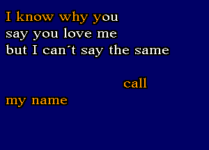 I know why you
say you love me
but I can't say the same

call
my name