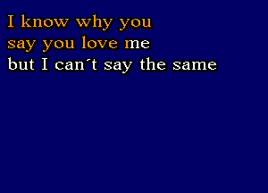 I know why you
say you love me
but I can't say the same