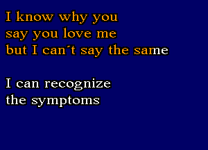 I know why you
say you love me
but I can't say the same

I can recognize
the symptoms