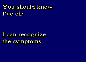 You Should know
I've chr

I can recognize
the symptoms