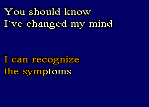 You Should know
I've changed my mind

I can recognize
the symptoms