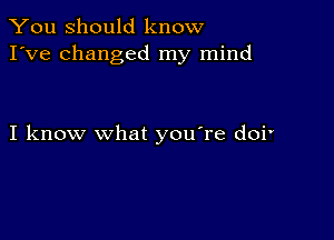 You Should know
I've changed my mind

I know what you're doi'