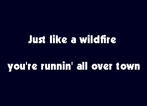 Just like a wildfire

you're runnin' all over town