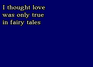 I thought love
was only true
in fairy tales