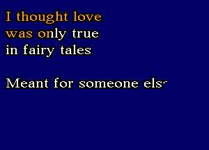 I thought love
was only true
in fairy tales

Meant for someone elsr