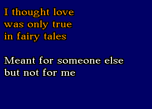 I thought love
was only true
in fairy tales

Meant for someone else
but not for me