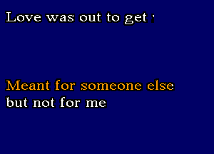 Love was out to get '

Meant for someone else
but not for me