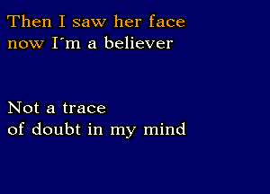 Then I saw her face
now I'm a believer

Not a trace
of doubt in my mind