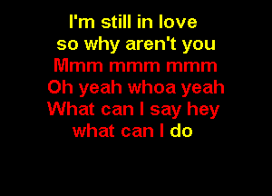 I'm still in love
so why aren't you
Mmm mmm mmm

Oh yeah whoa yeah

What can I say hey
what can I do