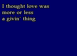 I thought love was
more or less
a givin' thing