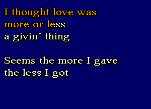 I thought love was
more or less
a givin' thing

Seems the more I gave
the less I got