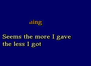 ning

Seems the more I gave
the less I got