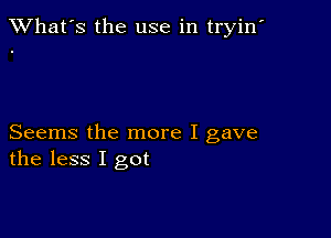 TWhat's the use in tryin'

Seems the more I gave
the less I got