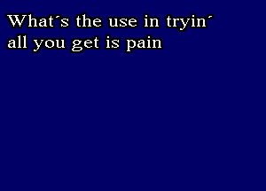 TWhat's the use in tryin'
all you get is pain