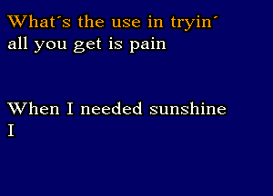 TWhat's the use in tryin'
all you get is pain

XVhen I needed sunshine
I