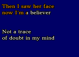 Then I saw her face
now I'm a believer

Not a trace
of doubt in my mind