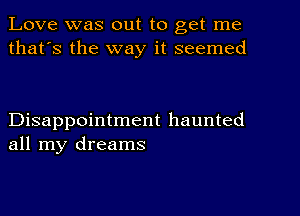 Love was out to get me
that's the way it seemed

Disappointment haunted
all my dreams