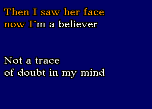 Then I saw her face
now I'm a believer

Not a trace
of doubt in my mind