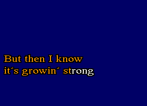 But then I know
ifs growin' strong