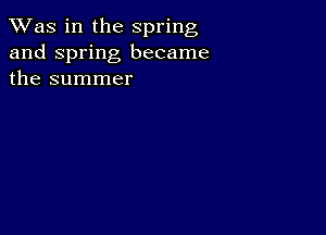 TWas in the spring
and Spring became
the summer