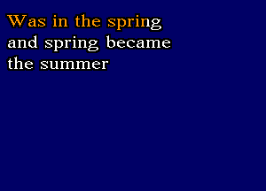 TWas in the spring
and Spring became
the summer