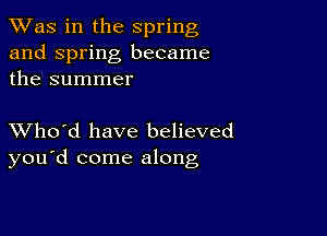 TWas in the spring
and Spring became
the summer

XVho'd have believed
you'd come along