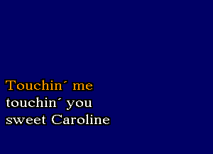 Touchin' me
touchin' you
sweet Caroline