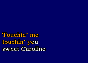 Touchin' me
touchin' you
sweet Caroline