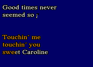 Good times never
seemed so 5

Touchin' me
touchin' you
sweet Caroline