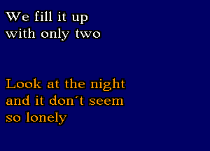 We fill it up
with only two

Look at the night
and it don't seem
so lonely