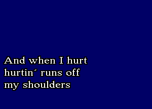 And when I hurt
hurtin' runs off
my shoulders