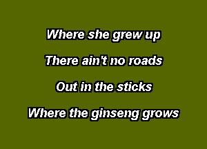 Where she grew up
There ain't no roads

Out in the sticks

Where the ginseng grows