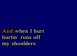 And when I hurt
hurtin' runs off
my shoulders