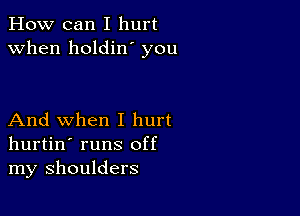 How can I hurt
when holdin' you

And when I hurt
hurtin' runs off
my shoulders