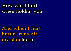 How can I hurt
when holdin' you

And when I hurt
hurtin' runs off
my shoulders