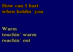 How can I hurt
when holdin' you

XVarm
touchin' warm
reachin out