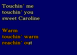 Touchin' me
touchin' you
sweet Caroline

XVarm
touchin' warm
reachin out