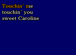 Touchin' me
touchin' you
sweet Caroline