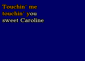 Touchin' me
touchin' you
sweet Caroline