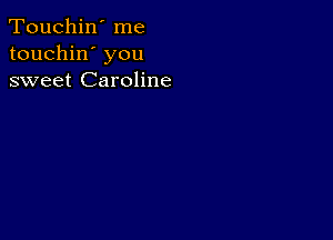 Touchin' me
touchin' you
sweet Caroline