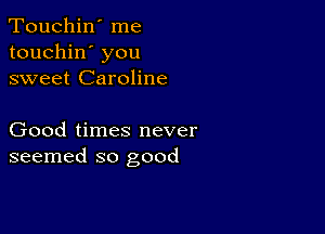 Touchin' me
touchin' you
sweet Caroline

Good times never
seemed so good