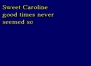 Sweet Caroline
good times never
seemed so